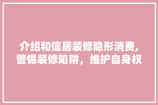 介绍和信居装修隐形消费,警惕装修陷阱，维护自身权益