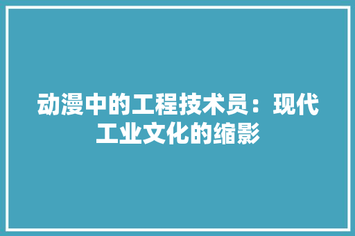 动漫中的工程技术员：现代工业文化的缩影