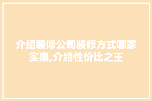 介绍装修公司装修方式哪家实惠,介绍性价比之王 家居装修