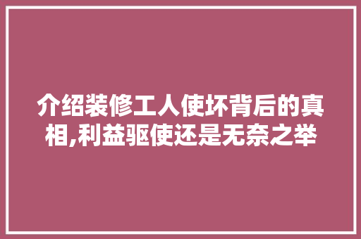 介绍装修工人使坏背后的真相,利益驱使还是无奈之举 家居装修