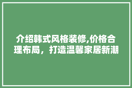 介绍韩式风格装修,价格合理布局，打造温馨家居新潮流 中式风格装饰