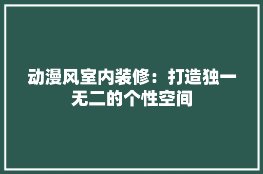 动漫风室内装修：打造独一无二的个性空间 家居装修