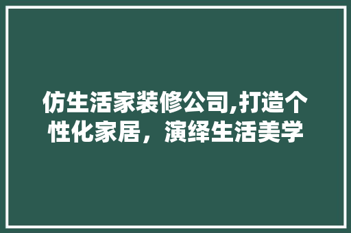 仿生活家装修公司,打造个性化家居，演绎生活美学