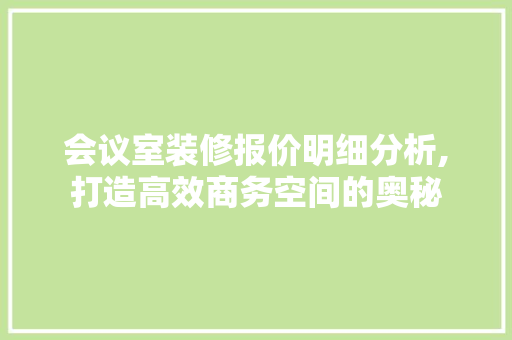 会议室装修报价明细分析,打造高效商务空间的奥秘 中式风格装饰