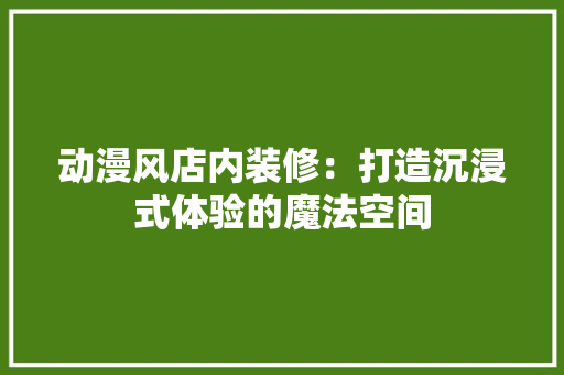 动漫风店内装修：打造沉浸式体验的魔法空间 家居装修