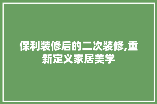保利装修后的二次装修,重新定义家居美学 现代风格装饰