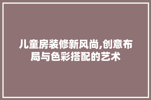 儿童房装修新风尚,创意布局与色彩搭配的艺术 软装设计