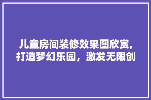 儿童房间装修效果图欣赏,打造梦幻乐园，激发无限创意 客厅装修