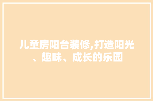 儿童房阳台装修,打造阳光、趣味、成长的乐园 软装设计