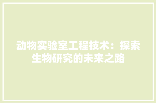 动物实验室工程技术：探索生物研究的未来之路 家居装修