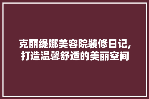 克丽缇娜美容院装修日记,打造温馨舒适的美丽空间 家居装修