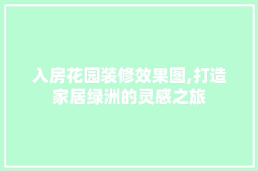 入房花园装修效果图,打造家居绿洲的灵感之旅 木雕艺术