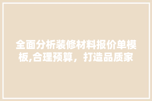 全面分析装修材料报价单模板,合理预算，打造品质家居