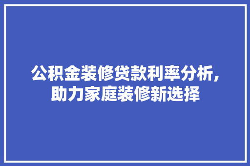 公积金装修贷款利率分析,助力家庭装修新选择 室内设计