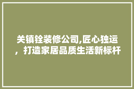 关镇铨装修公司,匠心独运，打造家居品质生活新标杆 室内设计