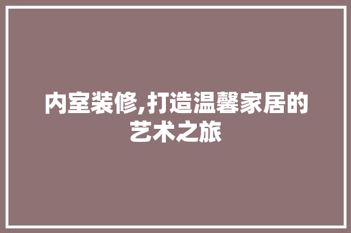 内室装修,打造温馨家居的艺术之旅