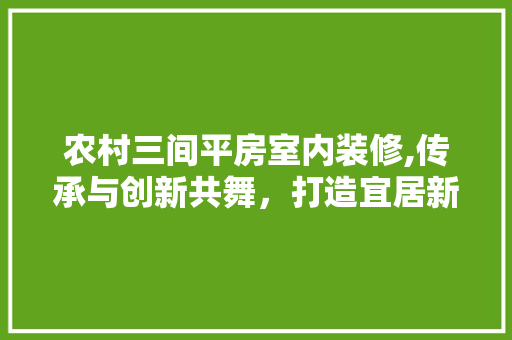 农村三间平房室内装修,传承与创新共舞，打造宜居新家园 卧室装修