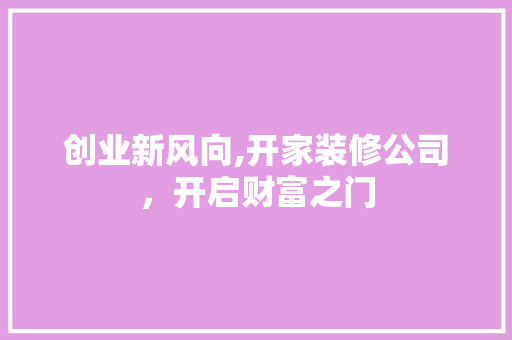 创业新风向,开家装修公司，开启财富之门 中式风格装饰
