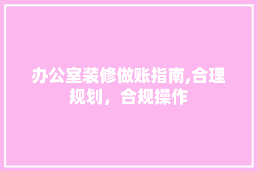 办公室装修做账指南,合理规划，合规操作 地板材料