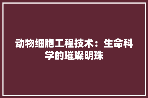 动物细胞工程技术：生命科学的璀璨明珠 家居装修