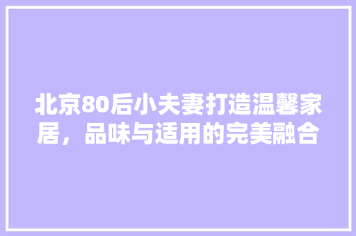 北京80后小夫妻打造温馨家居，品味与适用的完美融合 现代风格装饰