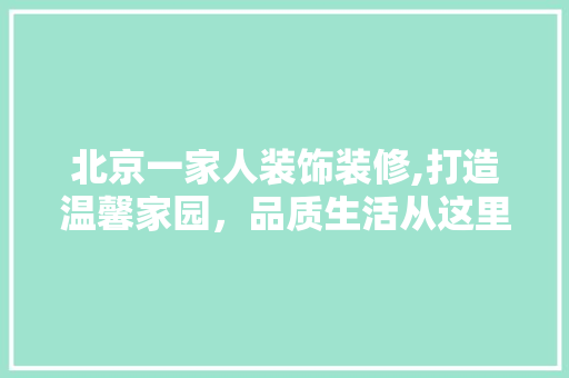 北京一家人装饰装修,打造温馨家园，品质生活从这里开始 现代风格装饰