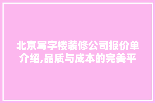 北京写字楼装修公司报价单介绍,品质与成本的完美平衡 家居装修