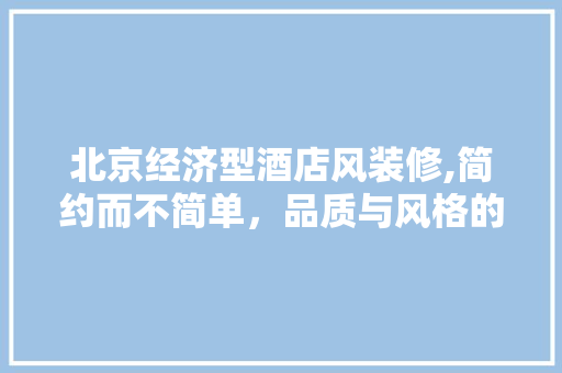 北京经济型酒店风装修,简约而不简单，品质与风格的完美融合 室内设计