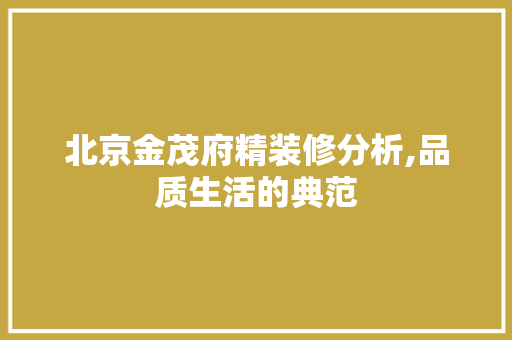 北京金茂府精装修分析,品质生活的典范