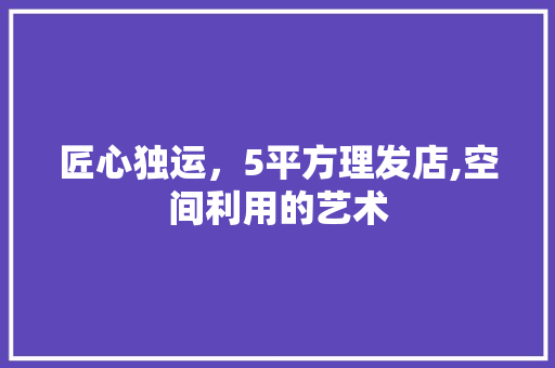 匠心独运，5平方理发店,空间利用的艺术 家居装修