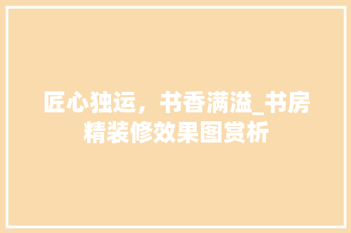 匠心独运，书香满溢_书房精装修效果图赏析 木雕艺术