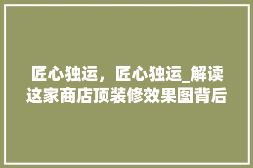 匠心独运，匠心独运_解读这家商店顶装修效果图背后的设计哲学 木雕艺术