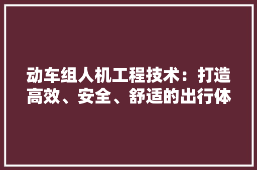 动车组人机工程技术：打造高效、安全、舒适的出行体验 家居装修