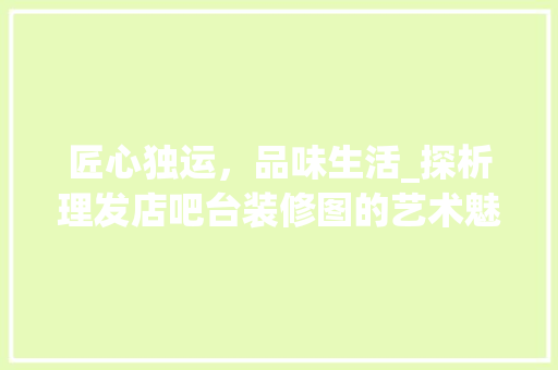 匠心独运，品味生活_探析理发店吧台装修图的艺术魅力 室内设计