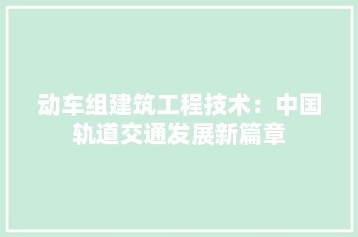 动车组建筑工程技术：中国轨道交通发展新篇章 家居装修