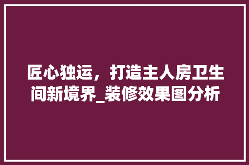 匠心独运，打造主人房卫生间新境界_装修效果图分析 软装设计