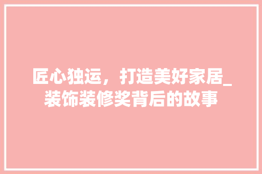 匠心独运，打造美好家居_装饰装修奖背后的故事 软装设计