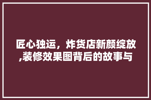 匠心独运，炸货店新颜绽放,装修效果图背后的故事与启示 家居装修