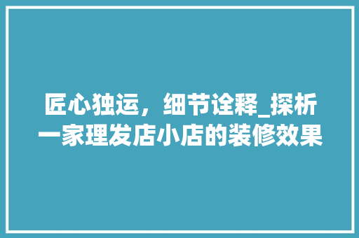 匠心独运，细节诠释_探析一家理发店小店的装修效果图 木雕艺术