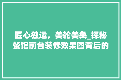 匠心独运，美轮美奂_探秘餐馆前台装修效果图背后的艺术魅力