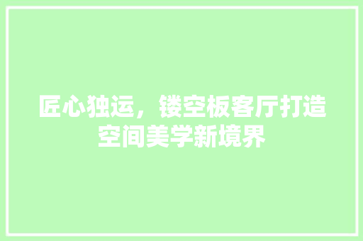 匠心独运，镂空板客厅打造空间美学新境界 家居装修