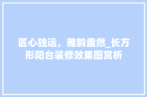 匠心独运，雅韵盎然_长方形阳台装修效果图赏析 室内设计