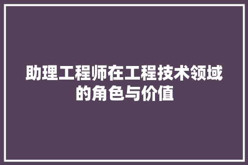 助理工程师在工程技术领域的角色与价值