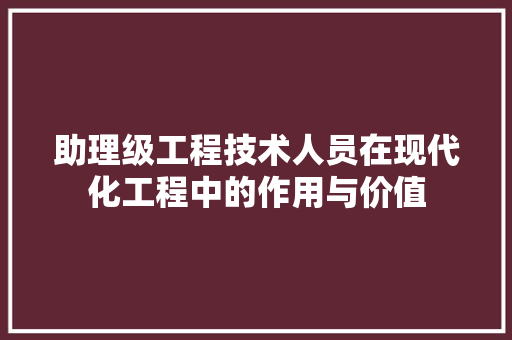 助理级工程技术人员在现代化工程中的作用与价值 家居装修