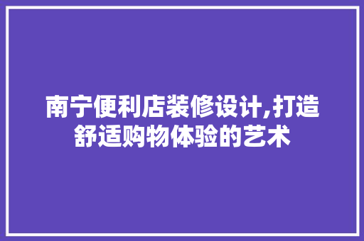 南宁便利店装修设计,打造舒适购物体验的艺术 家居装修