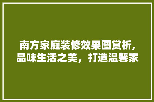 南方家庭装修效果图赏析,品味生活之美，打造温馨家居 木雕艺术