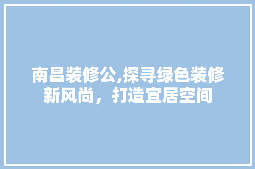 南昌装修公,探寻绿色装修新风尚，打造宜居空间 室内设计