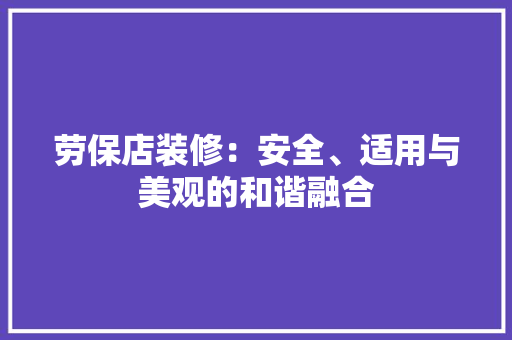 劳保店装修：安全、适用与美观的和谐融合 家居装修