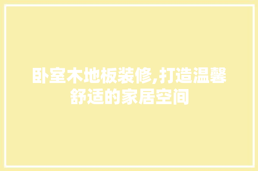 卧室木地板装修,打造温馨舒适的家居空间 家居装修