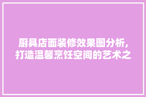 厨具店面装修效果图分析,打造温馨烹饪空间的艺术之旅 客厅装修